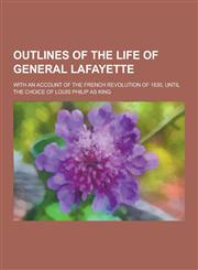 Outlines of the Life of General Lafayette; With an Account of the French Revolution of 1830, Until the Choice of Louis Philip as King,1230424199,9781230424194