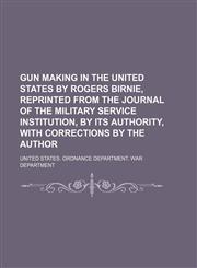 Gun making in the United States by Rogers Birnie, reprinted from the Journal of the military service institution, by its authority, with corrections by the author,1150773936,9781150773938