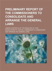 Preliminary Report of the Commissioners to Consolidate and Arrange the General Laws; (Under Chapter 43 of the Resolves of 1916),1234209713,9781234209711