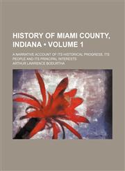 History of Miami County, Indiana (Volume 1); A Narrative Account of Its Historical Progress, Its People and Its Principal Interests,1153923483,9781153923484
