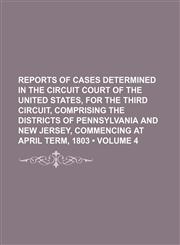 Reports of cases determined in the Circuit Court of the United States, for the Third Circuit, comprising the Districts of Pennsylvania and New Jersey, commencing at April term, 1803 (Volume 4),1150591404,9781150591402