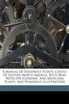 A manual of poisonous plants, chiefly of eastern North America, with brief notes on economic and medicinal plants, and numerous illustrations,1172263973,9781172263974
