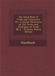 Hand-Book of Trade and Commerce Or, a Concise Dictionary of the Terms and Principles of Trade [&C.].,1287487351,9781287487357