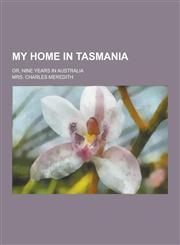 My Home in Tasmania; Or, Nine Years in Australia,1230318542,9781230318547