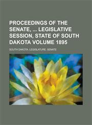 Proceedings of the Senate, Legislative Session, State of South Dakota Volume 1895,1230091297,9781230091297