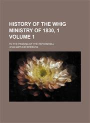 History of the Whig ministry of 1830, 1 Volume 1; to the passing of the Reform Bill,1150773332,9781150773334