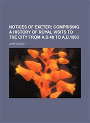 Notices of Exeter;  comprising a history of royal visits to the city from A.D.49 to A.D.1863,1236516184,9781236516183