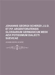 Johannis Georgii Scherzii J.U.D. Et P.P. Argentoratensis Glossarium Germanicum Medii Aevi Potissimum Dialecti Suevicae,1234510464,9781234510466