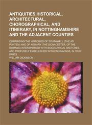 Antiquities historical, architectural, chorographical, and itinerary, in Nottinghamshire and the adjacent counties; comprising the histories of Southwell (the Ad Pontem) and of Newark (the Sidnacester, of the Romans) interspersed with biographical sketche,1459018753,9781459018754