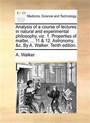 Analysis of a course of lectures in natural and experimental philosophy, viz. 1. Properties of matter, ... 11 & 12. Astronomy, &c. By A. Walker. Tenth edition.,1170189563,9781170189566