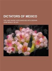 Dictators of Mexico; The Land Where Hope Marches with Despair,123043366X,9781230433660