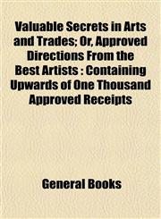 Valuable Secrets in Arts and Trades; Or, Approved Directions From the Best Artists Containing Upwards of One Thousand Approved Receipts,1153199521,9781153199520