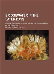 Bridgewater in the later days; being a succeeding volume to "The ancient borough of Bridgewater,",1150651911,9781150651915