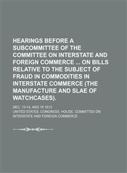 Hearings before a subcommittee of the Committee on Interstate and Foreign Commerce  on bills relative to the subject of fraud in commodities in interstate commerce (the manufacture and slae of watchcases).; Dec. 13-14, and 18 1913,1151053678,9781151053671