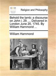 Behold the lamb a discourse on John i. 29. ... Delivered in London June 20, 1745. By William Hammond ...,1170520170,9781170520178