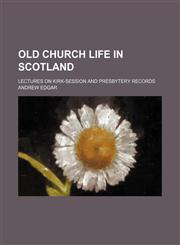 Old Church Life in Scotland (Volume 2); Lectures on Kirk-Session and Presbytery Records,1150276681,9781150276682