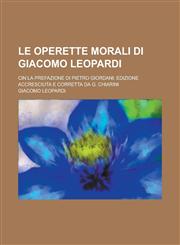Le Operette Morali Di Giacomo Leopardi; Cin La Prefazione Di Pietro Giordani; Edizione Accresciuta E Corretta Da G. Chiarini,1153503964,9781153503969