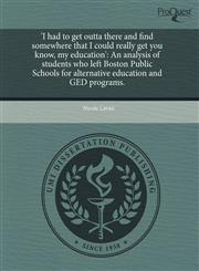 'I had to get outta there and find somewhere that I could really get you know, my education' An analysis of students who left Boston Public Schools for alternative education and GED programs.,1244035769,9781244035768