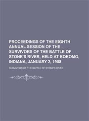 Proceedings of the eighth annual session of the Survivors of the Battle of Stone's River, held at Kokomo, Indiana, January 2, 1908,1151671304,9781151671301