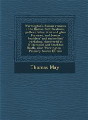 Warrington's Roman remains the Roman fortifications, potters' kilns, iron and glass furnaces, and bronze founders' and enamellers' workshop, discovered at Wilderspool and Stockton Heath, near Warrington  - Primary Source Edition,1295749262,9781295749263