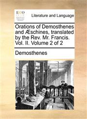 Orations of Demosthenes and Æschines, translated by the Rev. Mr. Francis.  Vol.  II.  Volume 2 of 2,1140799207,9781140799207