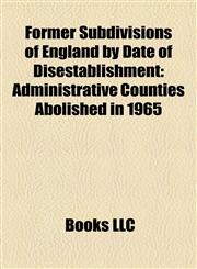 Former Subdivisions of England by Date of Disestablishment Administrative Counties Abolished in 1965,1158225342,9781158225347