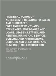 Practical forms of agreements relating to sales and purchases, enfranchisements and exchanges, mortgages and loans, leases, letting, and renting, hiring and service, building and arbitrations, debtors and creditors, and numerous other subjects; with a var,1150117168,9781150117169