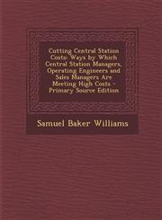 Cutting Central Station Costs Ways by Which Central Station Managers, Operating Engineers and Sales Managers Are Meeting High Costs - Primary Source Edition,1295013282,9781295013289