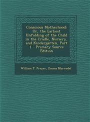 Conscious Motherhood Or, the Earliest Unfolding of the Child in the Cradle, Nursery, and Kindergarten, Part 1 - Primary Source Edition,1294004565,9781294004561