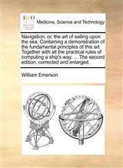 Navigation; or, the art of sailing upon the sea. Containing a demonstration of the fundamental principles of this art. Together with all the practical rules of computing a ship's way, ... The second edition, corrected and enlarged.,1170509924,9781170509920