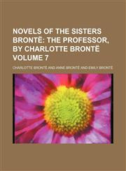 Novels of the Sisters Bronte; The Professor, by Charlotte Bronte Volume 7,1154025977,9781154025972