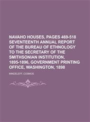 Navaho Houses, Pages 469-518 Seventeenth Annual Report of the Bureau of Ethnology to the Secretary of the Smithsonian Institution, 1895-1896,115364424X,9781153644242
