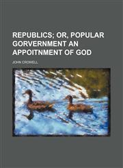 REPUBLICS;  OR, POPULAR GORVERNMENT AN APPOITNMENT OF GOD,1154172147,9781154172140