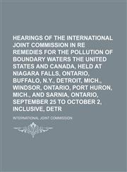 Hearings of the International Joint Commission in Re Remedies for the Pollution of Boundary Waters Between the United States and Canada, Held at Niagara Falls, Ontario, Buffalo, N.y., Detroit, Mich., Windsor, Ontario, Port Huron, Mich., and Sarnia,1150261447,9781150261442