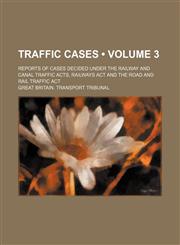 Traffic cases (Volume 3); Reports of cases decided under the Railway and canal traffic acts, Railways act and the Road and rail traffic act,145894557X,9781458945570