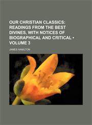 Our Christian Classics (Volume 3 ); Readings from the Best Divines, with Notices of Biographical and Critical,1235690946,9781235690945