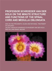 Professor Schroeder Van Der Kolk on the Minute Structure and Functions of the Spinal Cord and Medulla Oblongata; And on the Proximate Cause and Ration,1236373898,9781236373892