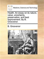 Health. An essay on its nature, value, uncertainty, preservation, and best improvement. By B. Grosvenor.,1140991760,9781140991762