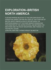 Exploration--British North America; Further Papers Relative to the Exploration by the Expedition Under Captain Palliser of That Portion of British North America Which Lies Between the Northern Branch of the River Saskatchewan and the Frontier of the Unite,1150872314,9781150872310
