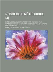 Nosologie Methodique; Dans Laquelle Les Maladies Sont Rangees Par Classes, Suivant Le Systeme de Sydenham, Et L'Ordre Des Botanistes (3 ),123461412X,9781234614126