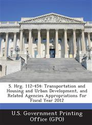 S. Hrg. 112-454 Transportation and Housing and Urban Development, and Related Agencies Appropriations for Fiscal Year 2012,1287319475,9781287319474