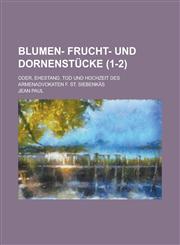 Blumen- Frucht- Und Dornenstucke; Oder, Ehestand, Tod Und Hochzeit Des Armenadvokaten F. St. Siebenkas (1-2 ),1234109859,9781234109851