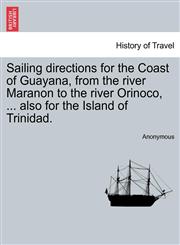 Sailing directions for the Coast of Guayana, from the river Maranon to the river Orinoco, ... also for the Island of Trinidad.,1241104301,9781241104306