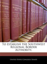 To establish the Southwest Regional Border Authority.,1240307594,9781240307593