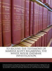 TO RECEIVE THE TESTIMONY OF MARSHA SCOTT REGARDING THE WHITE HOUSE DATABASE INVESTIGATION,1240448473,9781240448470