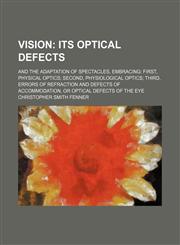 Vision;  its optical defects. and the adaptation of spectacles, embracing first, physical optics second, physiological optics third, errors of refraction and defects of accommodation, or optical defects of the eye,1154115798,9781154115796