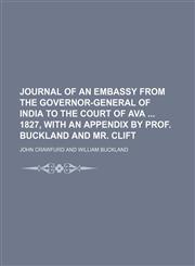 Journal of an Embassy From the Governor-General of India to the Court of Ava 1827, With an Appendix by Prof. Buckland and Mr. Clift,1150148209,9781150148200