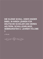 Die kleine Schul- oder Kinder Bibel in ihren Lehren für deutsche Schüler und deren Aeltern, Schullehrlinge, Seminaristen u. Lehrer Volume 1,1236759117,9781236759115