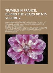 Travels in France, during the years 1814-15 Volume 2; Comprising a residence at Paris during the stay of the allied armies, and at Aix, at the period of the landing of Bonaparte,115099178X,9781150991783