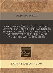 Anno regni Caroli Regis Angliae, Scotiae, Franciae, Hiberniae decimo septimo at the Parliament begun at Westminster the third day of November, An. D. 1640 (1643),1171280831,9781171280835